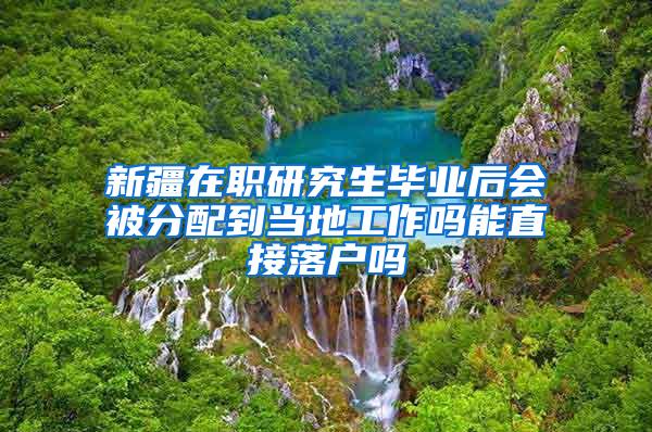 新疆在职研究生毕业后会被分配到当地工作吗能直接落户吗