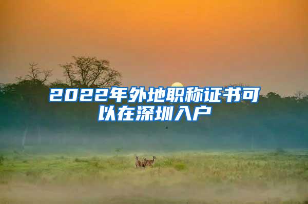 2022年外地职称证书可以在深圳入户