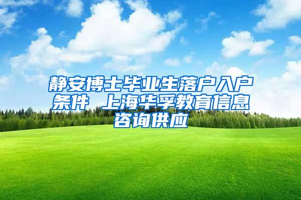 静安博士毕业生落户入户条件 上海华孚教育信息咨询供应