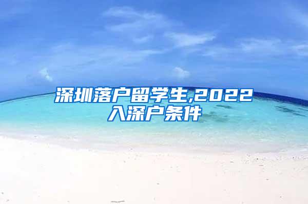 深圳落户留学生,2022入深户条件