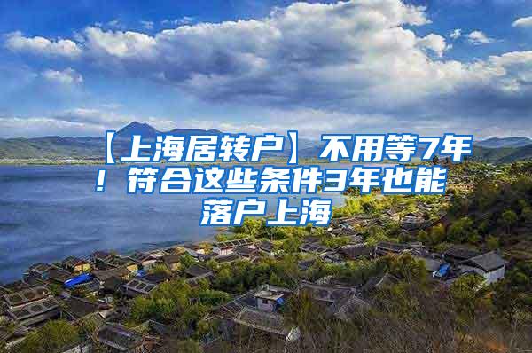 【上海居转户】不用等7年！符合这些条件3年也能落户上海