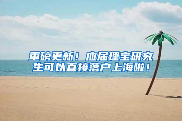 重磅更新！应届理宝研究生可以直接落户上海啦！