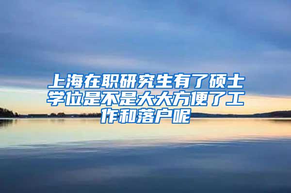 上海在职研究生有了硕士学位是不是大大方便了工作和落户呢