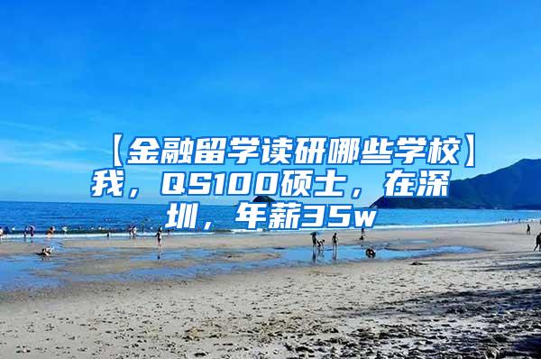 【金融留学读研哪些学校】我，QS100硕士，在深圳，年薪35w