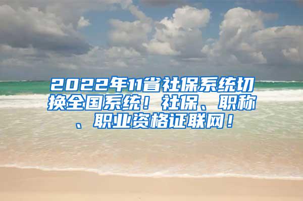 2022年11省社保系统切换全国系统！社保、职称、职业资格证联网！