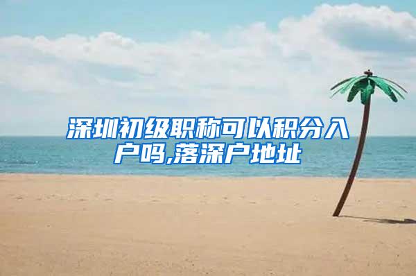 深圳初级职称可以积分入户吗,落深户地址