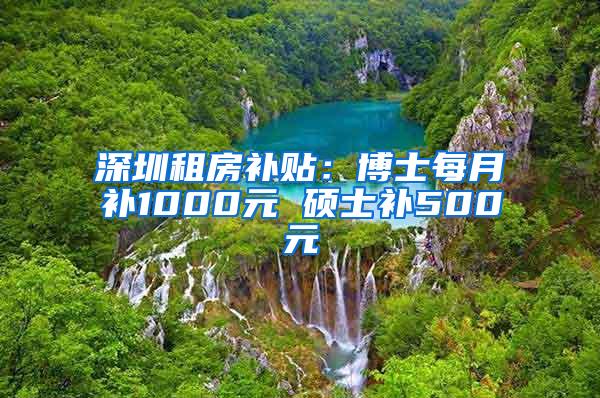 深圳租房补贴：博士每月补1000元 硕士补500元