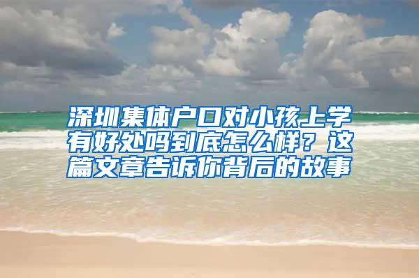 深圳集体户口对小孩上学有好处吗到底怎么样？这篇文章告诉你背后的故事