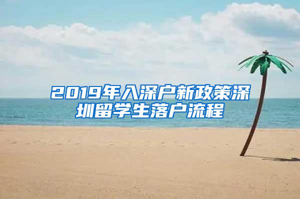 2019年入深户新政策深圳留学生落户流程