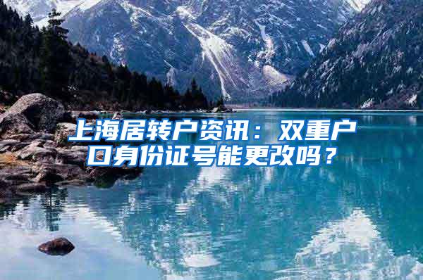 上海居转户资讯：双重户口身份证号能更改吗？