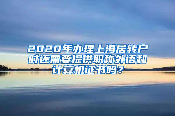 2020年办理上海居转户时还需要提供职称外语和计算机证书吗？