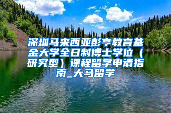 深圳马来西亚彭亨教育基金大学全日制博士学位（研究型）课程留学申请指南_大马留学