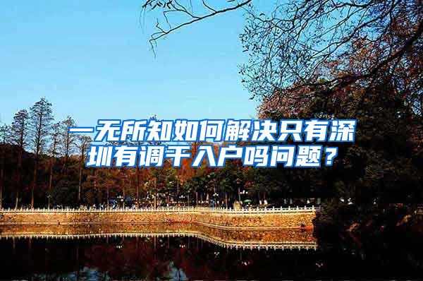 一无所知如何解决只有深圳有调干入户吗问题？