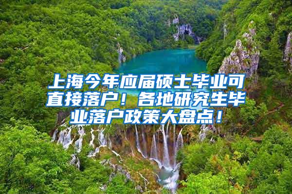 上海今年应届硕士毕业可直接落户！各地研究生毕业落户政策大盘点！