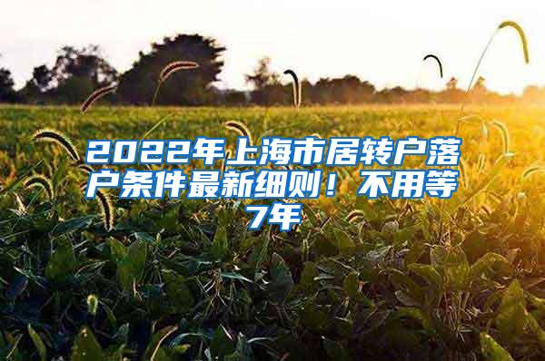 2022年上海市居转户落户条件最新细则！不用等7年