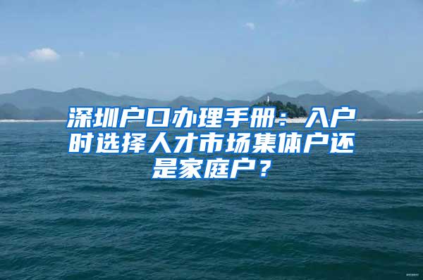 深圳户口办理手册：入户时选择人才市场集体户还是家庭户？