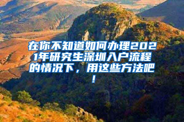 在你不知道如何办理2021年研究生深圳入户流程的情况下，用这些方法吧！