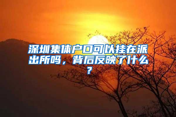 深圳集体户口可以挂在派出所吗，背后反映了什么？