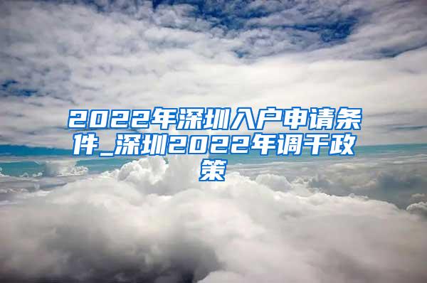 2022年深圳入户申请条件_深圳2022年调干政策