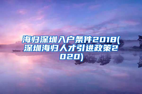 海归深圳入户条件2018(深圳海归人才引进政策2020)