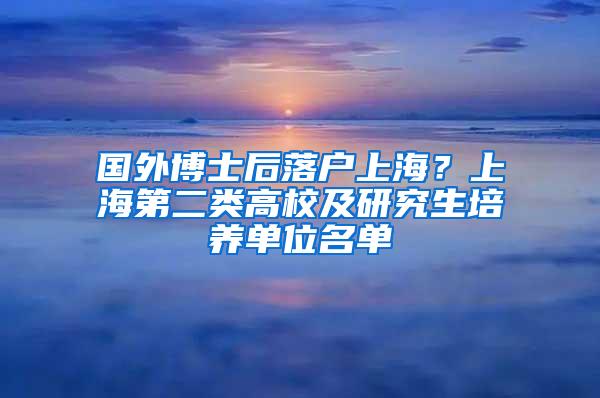 国外博士后落户上海？上海第二类高校及研究生培养单位名单