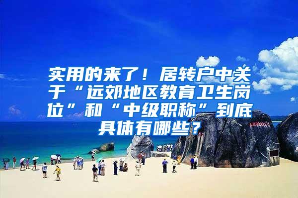 实用的来了！居转户中关于“远郊地区教育卫生岗位”和“中级职称”到底具体有哪些？