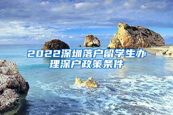 2022深圳落户留学生办理深户政策条件