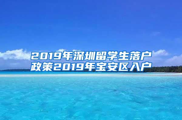 2019年深圳留学生落户政策2019年宝安区入户