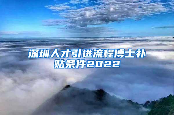 深圳人才引进流程博士补贴条件2022