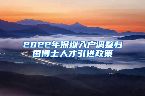 2022年深圳入户调整归国博士人才引进政策