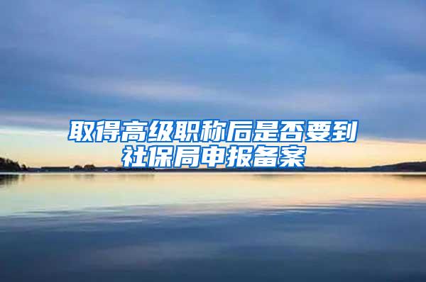 取得高级职称后是否要到社保局申报备案