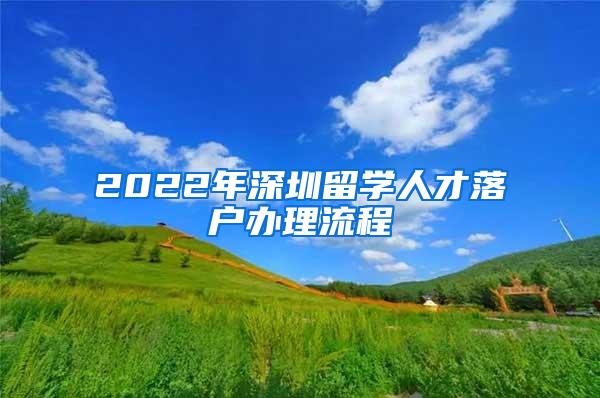 2022年深圳留学人才落户办理流程