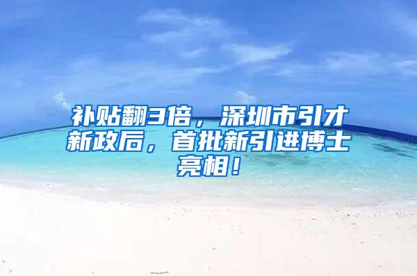 补贴翻3倍，深圳市引才新政后，首批新引进博士亮相！