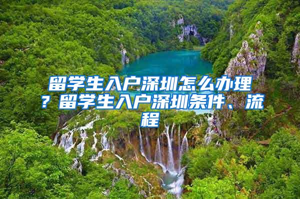 留学生入户深圳怎么办理？留学生入户深圳条件、流程