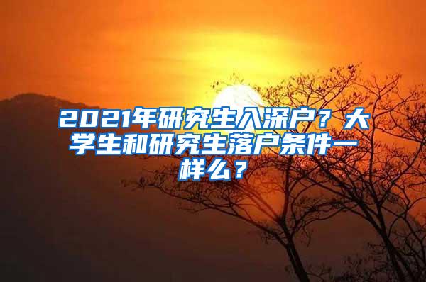 2021年研究生入深户？大学生和研究生落户条件一样么？