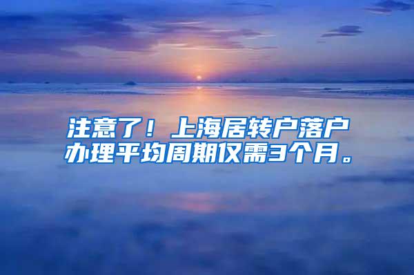 注意了！上海居转户落户办理平均周期仅需3个月。