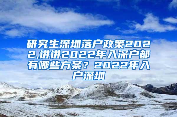 研究生深圳落户政策2022,讲讲2022年入深户都有哪些方案？2022年入户深圳