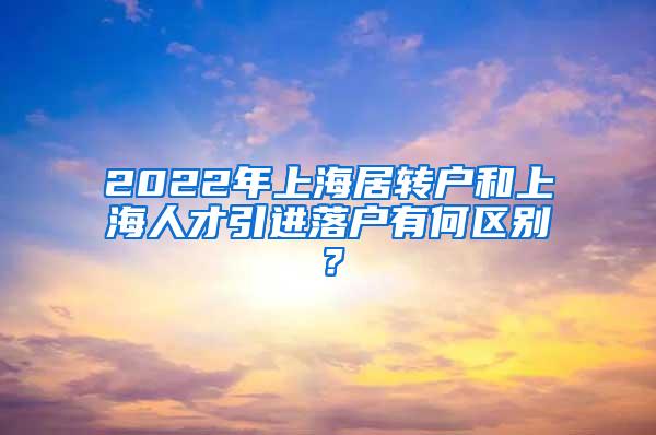 2022年上海居转户和上海人才引进落户有何区别？