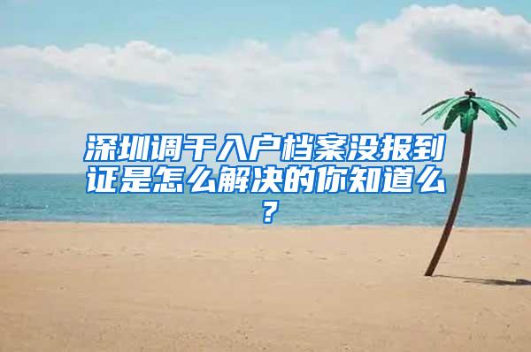 深圳调干入户档案没报到证是怎么解决的你知道么？