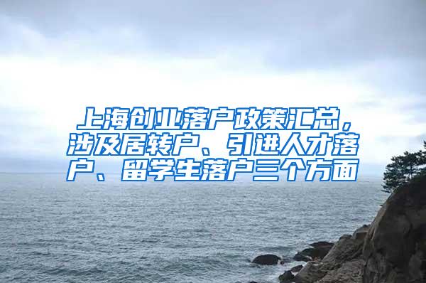 上海创业落户政策汇总，涉及居转户、引进人才落户、留学生落户三个方面