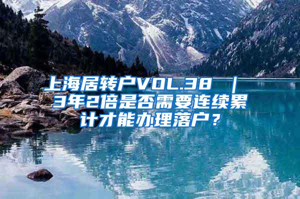 上海居转户VOL.38 ｜ 3年2倍是否需要连续累计才能办理落户？