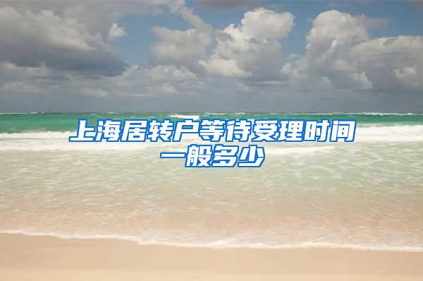 上海居转户等待受理时间一般多少