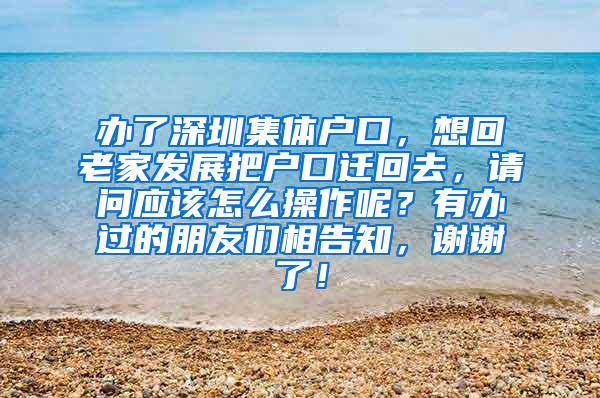 办了深圳集体户口，想回老家发展把户口迁回去，请问应该怎么操作呢？有办过的朋友们相告知，谢谢了！