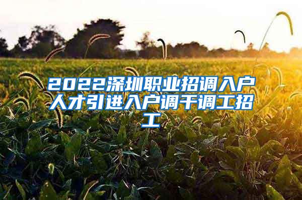 2022深圳职业招调入户人才引进入户调干调工招工