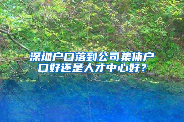 深圳户口落到公司集体户口好还是人才中心好？