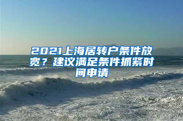 2021上海居转户条件放宽？建议满足条件抓紧时间申请