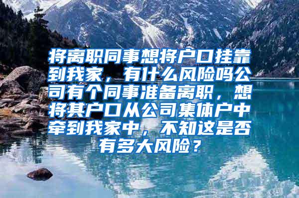 将离职同事想将户口挂靠到我家，有什么风险吗公司有个同事准备离职，想将其户口从公司集体户中牵到我家中，不知这是否有多大风险？