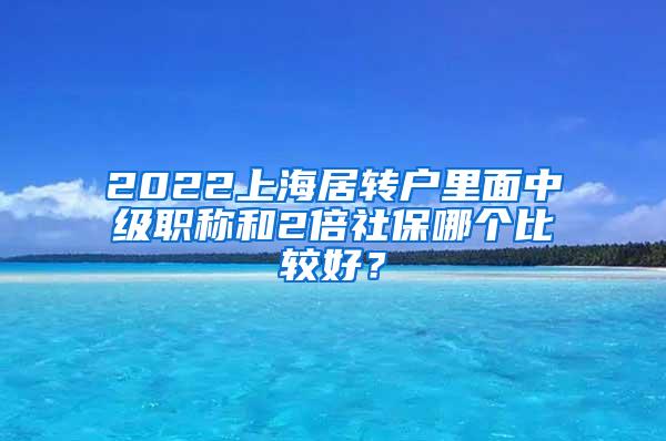 2022上海居转户里面中级职称和2倍社保哪个比较好？