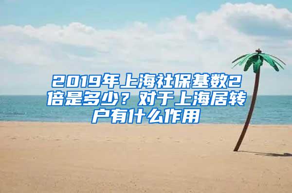 2019年上海社保基数2倍是多少？对于上海居转户有什么作用