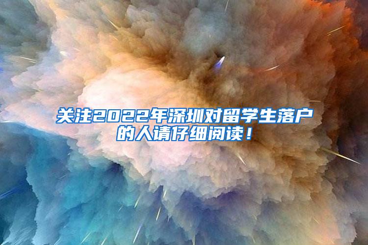 关注2022年深圳对留学生落户的人请仔细阅读！